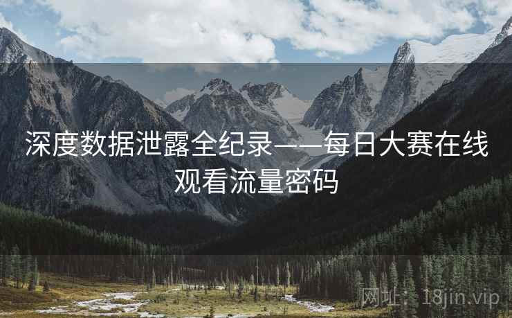 深度数据泄露全纪录——每日大赛在线观看流量密码