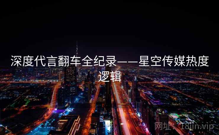 深度代言翻车全纪录——星空传媒热度逻辑 深度代言翻车全纪录——星空传媒热度逻辑