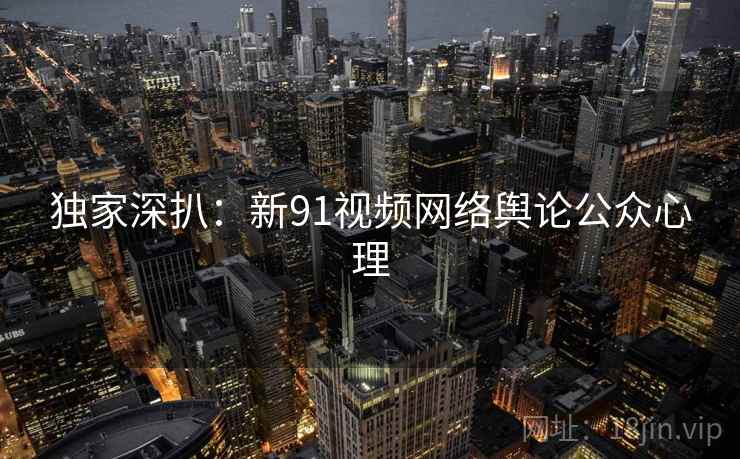 独家深扒:新91视频网络舆论公众心理 独家深扒:新91视频网络舆论公众心理
