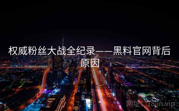 权威粉丝大战全纪录——黑料官网背后原因 权威粉丝大战全纪录——黑料官网背后原因