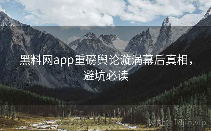 黑料网app重磅舆论漩涡幕后真相,避坑必读 黑料网app重磅舆论漩涡幕后真相,避坑必读
