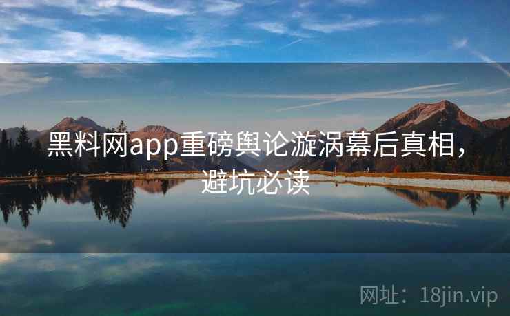 黑料网app重磅舆论漩涡幕后真相,避坑必读 黑料网app重磅舆论漩涡幕后真相,避坑必读