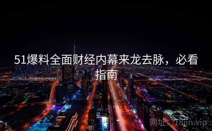 51爆料全面财经内幕来龙去脉,必看指南 51爆料全面财经内幕来龙去脉,必看指南