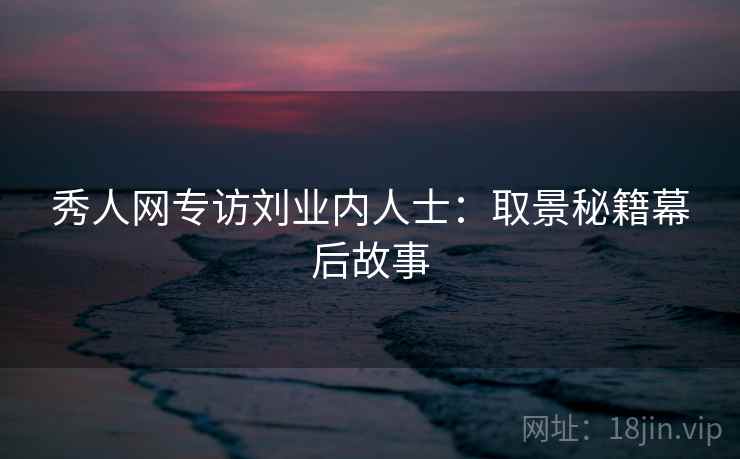 秀人网专访刘业内人士:取景秘籍幕后故事 秀人网专访刘业内人士:取景秘籍幕后故事